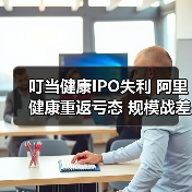 叮当健康IPO失利 阿里健康重返亏态 规模战差在哪？（图1）