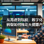 从再造到赋能,数字化转型如何推动大健康产业升级?(图2) 从再造到赋能,数字化转型如何推动大健康产业升级?(图2)