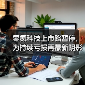 零氪科技上市路暂停,为持续亏损再蒙新阴影(图1) 零氪科技上市路暂停,为持续亏损再蒙新阴影(图1)