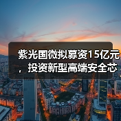 紫光国微拟募资15亿元,投资新型高端安全芯片和车载芯片(图1) 紫光国微拟募资15亿元,投资新型高端安全芯片和车载芯片(图1)
