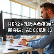 HER2+乳腺癌免疫治疗新突破:ADCC机制如何突破耐药困局(图1) HER2+乳腺癌免疫治疗新突破:ADCC机制如何突破耐药困局(图1)