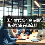 国产替代难？高端医学影像设备突破在即（图2）