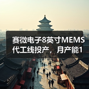 赛微电子8英寸MEMS代工线投产，月产能1万片提升全球竞争力（图1）