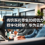 传统医药零售如何借力数字化转型？华为云携手百姓乐集团开启新篇（图2）
