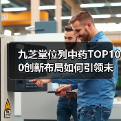 九芝堂位列中药TOP100创新布局如何引领未来（图1）