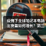 疫情下全球笔记本电脑出货量如何增长？第三季预估达5500万台（图2）