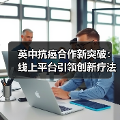 英中抗癌合作新突破:线上平台引领创新疗法(图2) 英中抗癌合作新突破:线上平台引领创新疗法(图2)