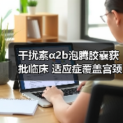 干扰素α2b泡腾胶囊获批临床 适应症覆盖宫颈炎（图3）