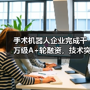手术机器人企业完成千万级A+轮融资,技术突破引关注(图4) 手术机器人企业完成千万级A+轮融资,技术突破引关注(图4)