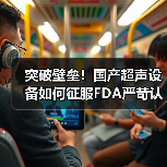 突破壁垒!国产超声设备如何征服FDA严苛认证?(图1) 突破壁垒!国产超声设备如何征服FDA严苛认证?(图1)