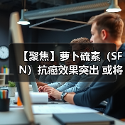 【聚焦】萝卜硫素（SFN）抗癌效果突出 或将成为医药领域下一蓝海市场（图3）