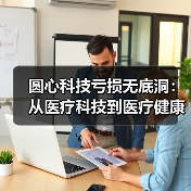 圆心科技亏损无底洞:从医疗科技到医疗健康,商业模式或存悖论(图2) 圆心科技亏损无底洞:从医疗科技到医疗健康,商业模式或存悖论(图2)