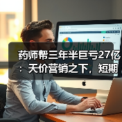 药师帮三年半巨亏27亿：天价营销之下，短期扭亏为盈或无法见底（图4）