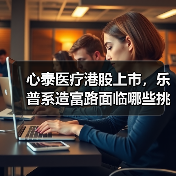 心泰医疗港股上市,乐普系造富路面临哪些挑战?(图4) 心泰医疗港股上市,乐普系造富路面临哪些挑战?(图4)