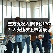 三万秃发人群撑起IPO?大麦植发上市前景堪忧(图1) 三万秃发人群撑起IPO?大麦植发上市前景堪忧(图1)