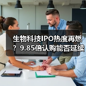 生物科技IPO热度再燃?9.85倍认购能否延续打新行情?(图3) 生物科技IPO热度再燃?9.85倍认购能否延续打新行情?(图3)