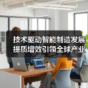 技术驱动智能制造发展 提质增效引领全球产业变革(图1) 技术驱动智能制造发展 提质增效引领全球产业变革(图1)