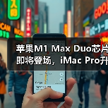 苹果M1 Max Duo芯片即将登场，iMac Pro升级引期待？（图1）