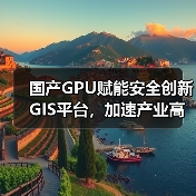 国产GPU赋能安全创新GIS平台,加速产业高质量发展(图4) 国产GPU赋能安全创新GIS平台,加速产业高质量发展(图4)