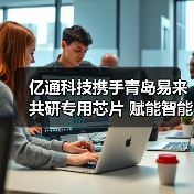 亿通科技携手青岛易来共研专用芯片 赋能智能家居新生态（图2）