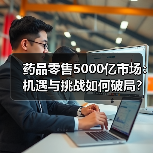 药品零售5000亿市场：机遇与挑战如何破局？（图1）