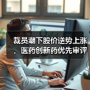 裁员潮下股价逆势上涨,医药创新药优先审评引关注(图3) 裁员潮下股价逆势上涨,医药创新药优先审评引关注(图3)
