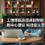 工信部新政提速新型数据中心建设 科技巨头竞相布局（图1）