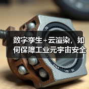 数字孪生+云渲染,如何保障工业元宇宙安全?(图1) 数字孪生+云渲染,如何保障工业元宇宙安全?(图1)