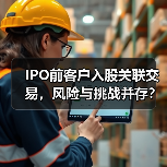 IPO前客户入股关联交易,风险与挑战并存?(图3) IPO前客户入股关联交易,风险与挑战并存?(图3)