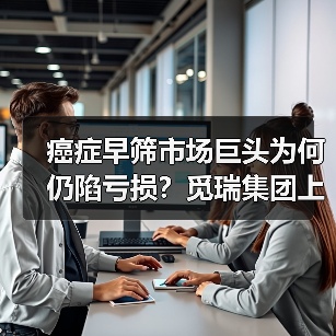 癌症早筛市场巨头为何仍陷亏损?觅瑞集团上市挑战揭秘(图3) 癌症早筛市场巨头为何仍陷亏损?觅瑞集团上市挑战揭秘(图3)