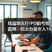 陆道培医疗IPO陷亏损困局,院士办医年入16亿却社保争议频发(图1) 陆道培医疗IPO陷亏损困局,院士办医年入16亿却社保争议频发(图1)