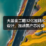 大基金二期32亿加码IC设计,加速国产芯片突围?(图2) 大基金二期32亿加码IC设计,加速国产芯片突围?(图2)