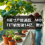 8英寸产能满载,MOSFET销售破14亿,新兴应用领域如何布局?(图2) 8英寸产能满载,MOSFET销售破14亿,新兴应用领域如何布局?(图2)