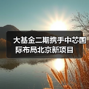 大基金二期携手中芯国际布局北京新项目(图2) 大基金二期携手中芯国际布局北京新项目(图2)