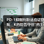 PD-1抑制剂新适应证获批，K药能否守住