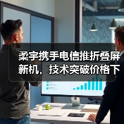 柔宇携手电信推折叠屏新机,技术突破价格下探(图4) 柔宇携手电信推折叠屏新机,技术突破价格下探(图4)