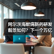 阿尔茨海默病新药研发前景如何？下一个万亿赛道能否实现突破？（图4）
