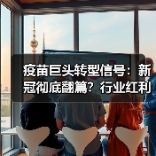 疫苗巨头转型信号：新冠彻底翻篇？行业红利消退引热议（图3）