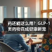 药还能这么用?GLP-1类药物竟成健康新宠(图4) 药还能这么用?GLP-1类药物竟成健康新宠(图4)