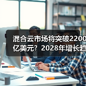 混合云市场将突破2200亿美元?2028年增长趋势全解析(图1) 混合云市场将突破2200亿美元?2028年增长趋势全解析(图1)