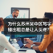 为什么苏州吴中区写字楼出租总是让人头疼?换个思路就解决了(图1) 为什么苏州吴中区写字楼出租总是让人头疼?换个思路就解决了(图1)