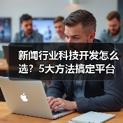 新闻行业科技开发怎么选？5大方法搞定平台选择（图3）