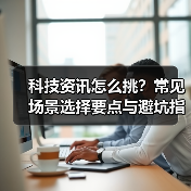 科技资讯怎么挑?常见场景选择要点与避坑指南(图2) 科技资讯怎么挑?常见场景选择要点与避坑指南(图2)