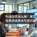 科技资讯怎么挑?常见场景选择要点与避坑指南(图4) 科技资讯怎么挑?常见场景选择要点与避坑指南(图4)