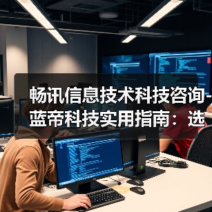 畅讯信息技术科技咨询-蓝帝科技实用指南:选购维护与常见问题解析(图4) 畅讯信息技术科技咨询-蓝帝科技实用指南:选购维护与常见问题解析(图4)