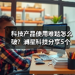 科技产品使用难题怎么破?澜星科技分享5个实用经验(图2) 科技产品使用难题怎么破?澜星科技分享5个实用经验(图2)